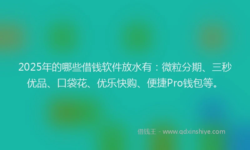 2025年的哪些借钱软件放水有：微粒分期、三秒优品、口袋花、优乐快购、便捷Pro钱包等。