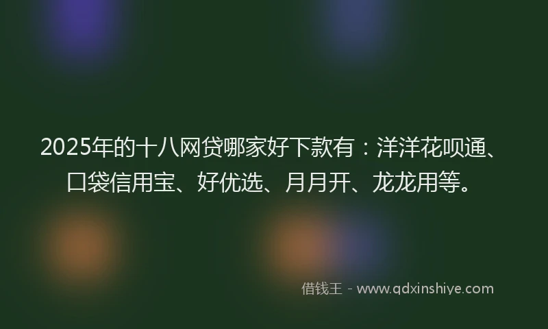 2025年的十八网贷哪家好下款有：洋洋花呗通、口袋信用宝、好优选、月月开、龙龙用等。
