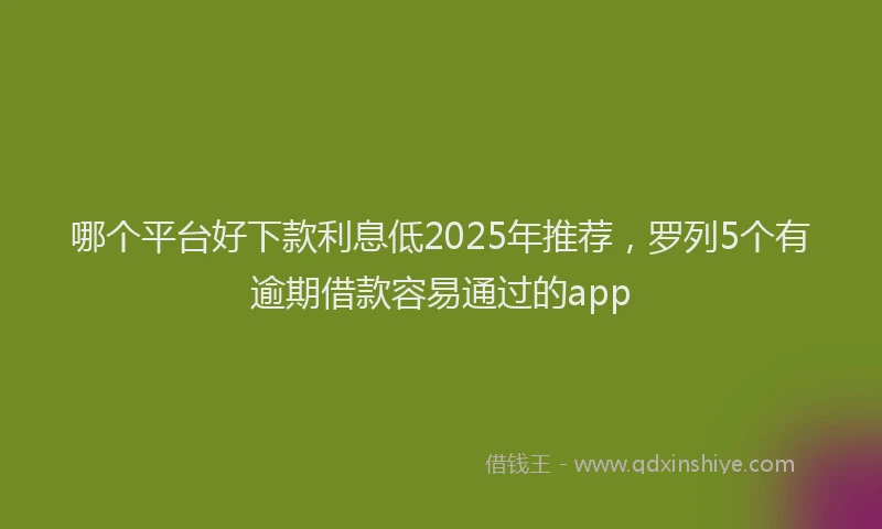 哪个平台好下款利息低2025年推荐，罗列5个有逾期借款容易通过的app
