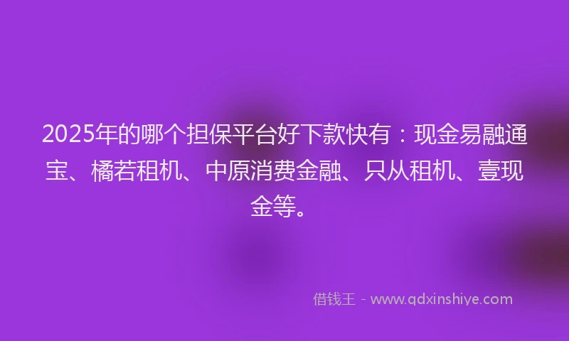 2025年的哪个担保平台好下款快有：现金易融通宝、橘若租机、中原消费金融、只从租机、壹现金等。
