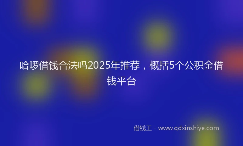 哈啰借钱合法吗2025年推荐，概括5个公积金借钱平台
