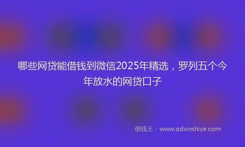 哪些网贷能借钱到微信2025年精选，罗列五个今年放水的网贷口子