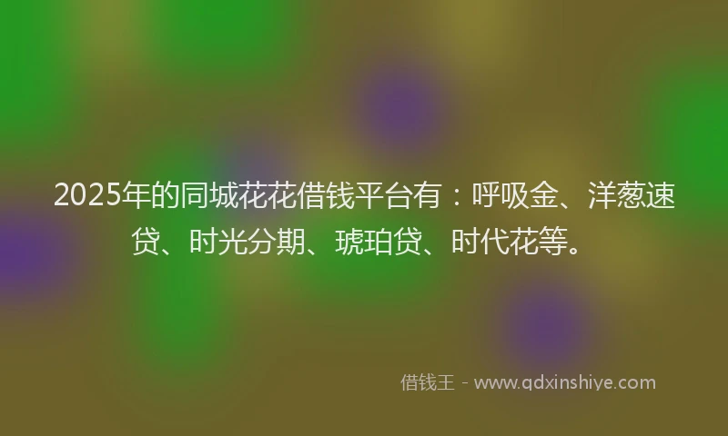 2025年的同城花花借钱平台有：呼吸金、洋葱速贷、时光分期、琥珀贷、时代花等。