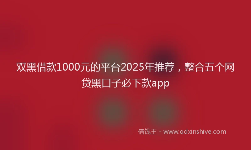双黑借款1000元的平台2025年推荐，整合五个网贷黑口子必下款app