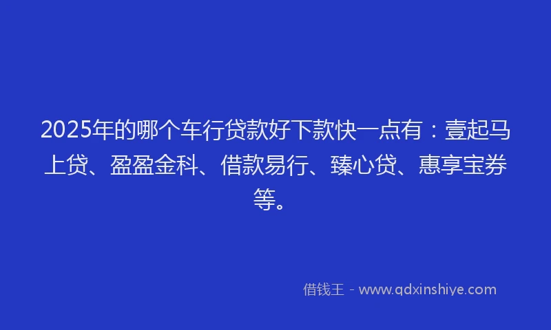 2025年的哪个车行贷款好下款快一点有：壹起马上贷、盈盈金科、借款易行、臻心贷、惠享宝券等。