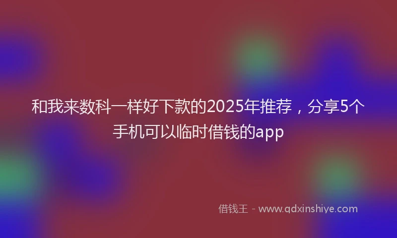 和我来数科一样好下款的2025年推荐，分享5个手机可以临时借钱的app