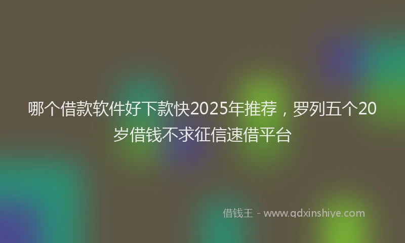哪个借款软件好下款快2025年推荐，罗列五个20岁借钱不求征信速借平台