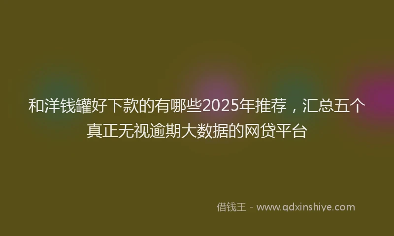 和洋钱罐好下款的有哪些2025年推荐，汇总五个真正无视逾期大数据的网贷平台