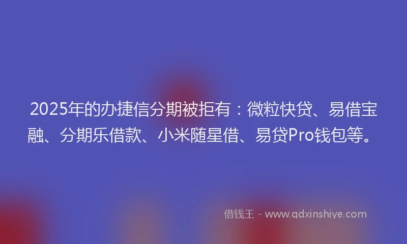 2025年的办捷信分期被拒有：微粒快贷、易借宝融、分期乐借款、小米随星借、易贷Pro钱包等。