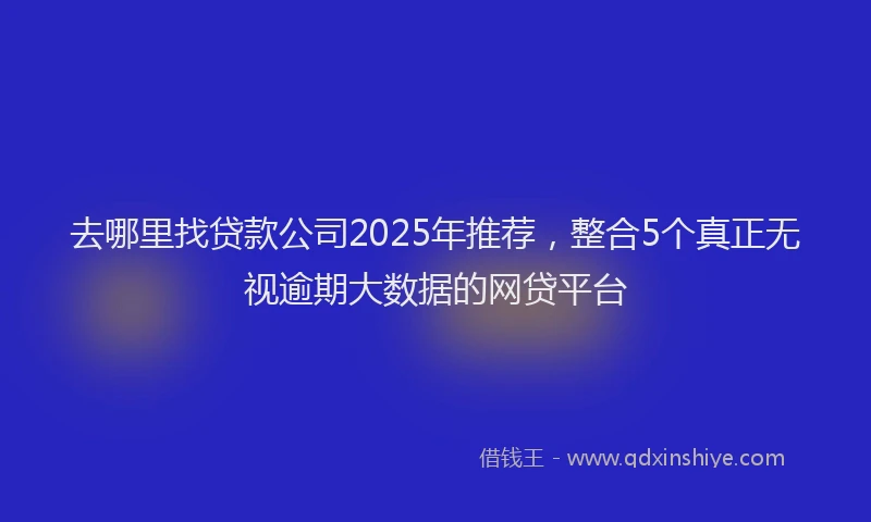 去哪里找贷款公司2025年推荐，整合5个真正无视逾期大数据的网贷平台