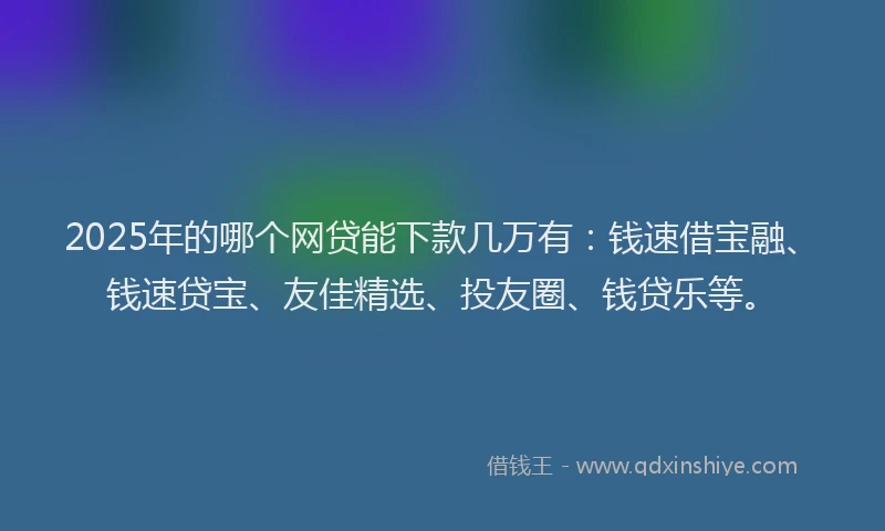 2025年的哪个网贷能下款几万有：钱速借宝融、钱速贷宝、友佳精选、投友圈、钱贷乐等。