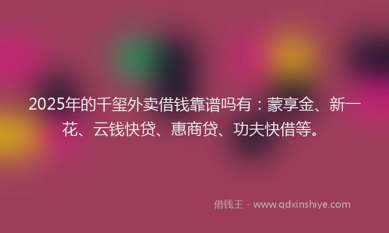 2025年的千玺外卖借钱靠谱吗有：蒙享金、新一花、云钱快贷、惠商贷、功夫快借等。