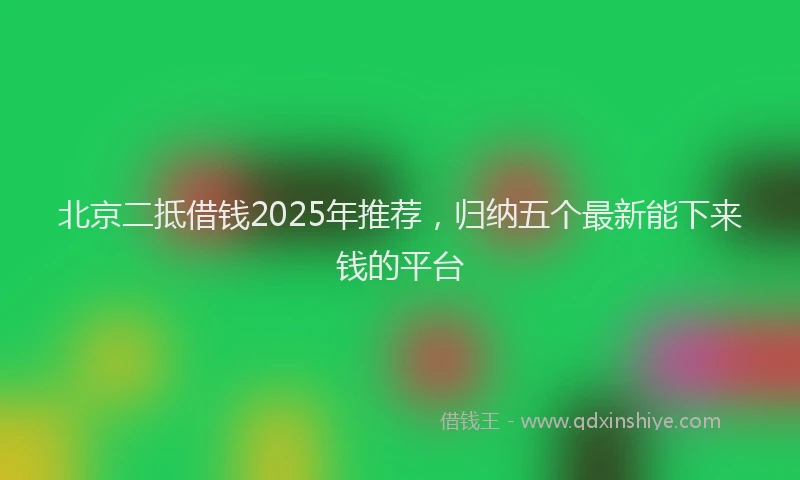 北京二抵借钱2025年推荐，归纳五个最新能下来钱的平台