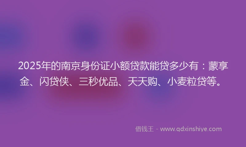 2025年的南京身份证小额贷款能贷多少有：蒙享金、闪贷侠、三秒优品、天天购、小麦粒贷等。