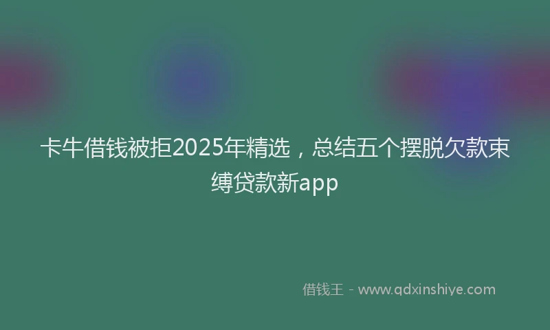 卡牛借钱被拒2025年精选，总结五个摆脱欠款束缚贷款新app