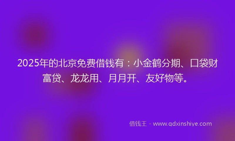 2025年的北京免费借钱有：小金鹤分期、口袋财富贷、龙龙用、月月开、友好物等。