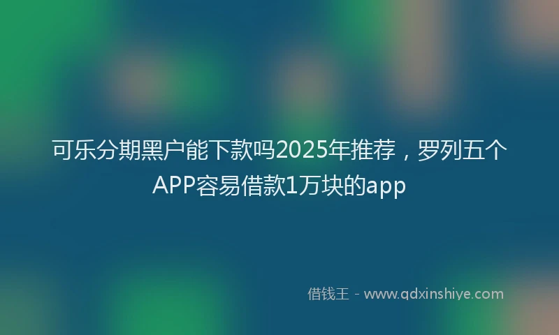 可乐分期黑户能下款吗2025年推荐，罗列五个APP容易借款1万块的app