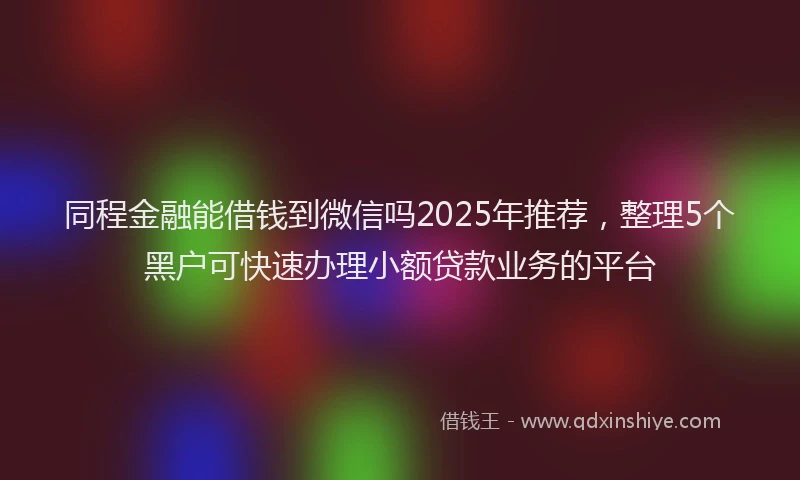 同程金融能借钱到微信吗2025年推荐，整理5个黑户可快速办理小额贷款业务的平台