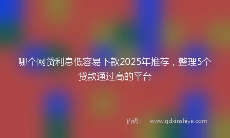 哪个网贷利息低容易下款2025年推荐，整理5个贷款通过高的平台