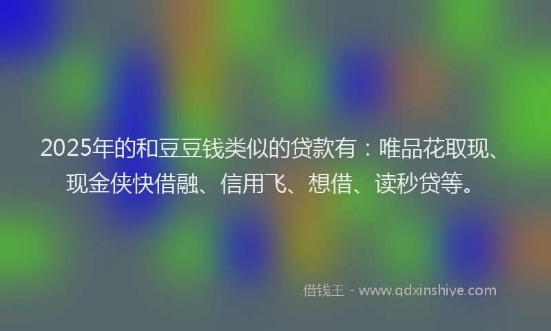 2025年的和豆豆钱类似的贷款有：唯品花取现、现金侠快借融、信用飞、想借、读秒贷等。