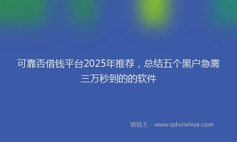 可靠否借钱平台2025年推荐，总结五个黑户急需三万秒到的的软件