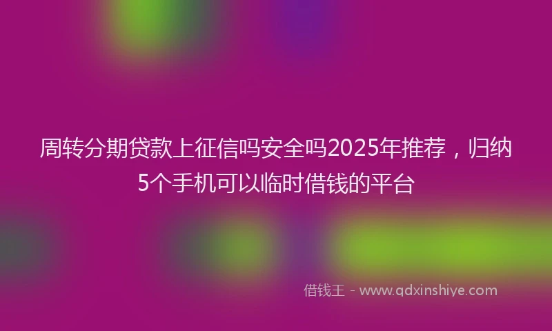 周转分期贷款上征信吗安全吗2025年推荐，归纳5个手机可以临时借钱的平台