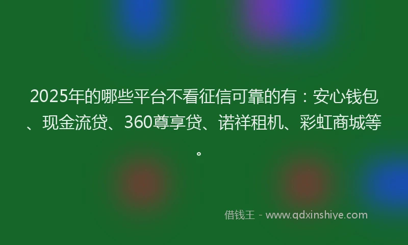 2025年的哪些平台不看征信可靠的有：安心钱包、现金流贷、360尊享贷、诺祥租机、彩虹商城等。