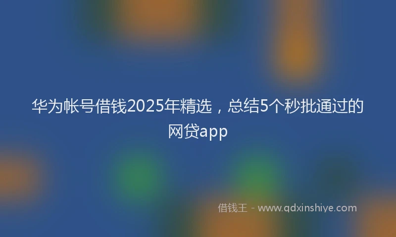 华为帐号借钱2025年精选，总结5个秒批通过的网贷app