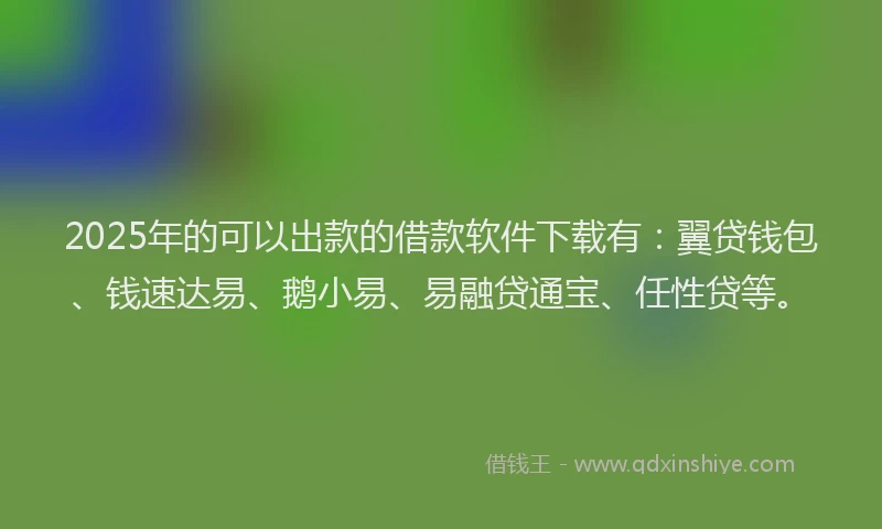 2025年的可以出款的借款软件下载有：翼贷钱包、钱速达易、鹅小易、易融贷通宝、任性贷等。