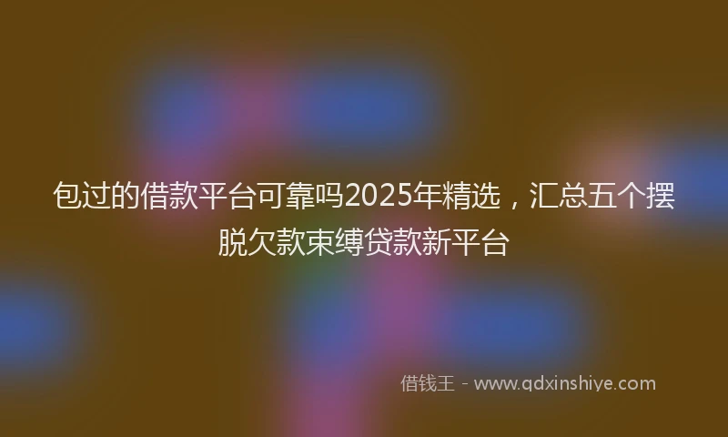 包过的借款平台可靠吗2025年精选，汇总五个摆脱欠款束缚贷款新平台