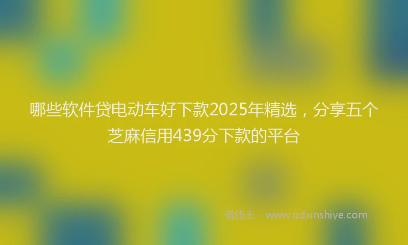 哪些软件贷电动车好下款2025年精选，分享五个芝麻信用439分下款的平台