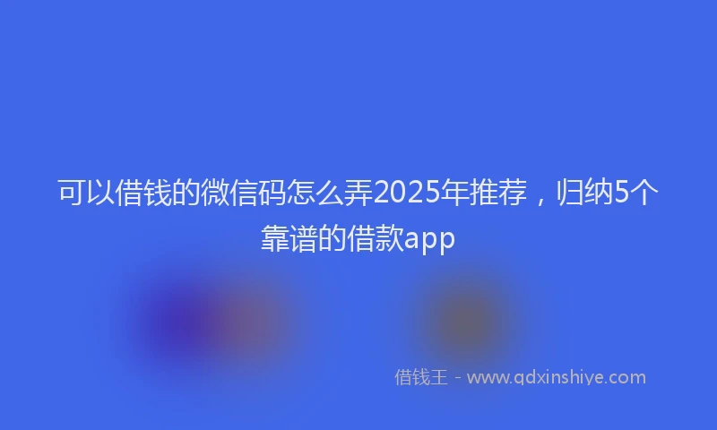 可以借钱的微信码怎么弄2025年推荐，归纳5个靠谱的借款app