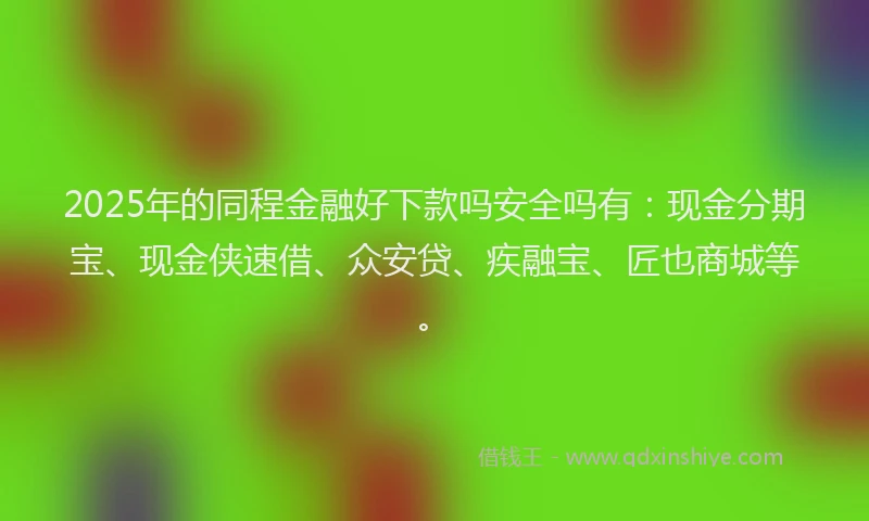 2025年的同程金融好下款吗安全吗有：现金分期宝、现金侠速借、众安贷、疾融宝、匠也商城等。