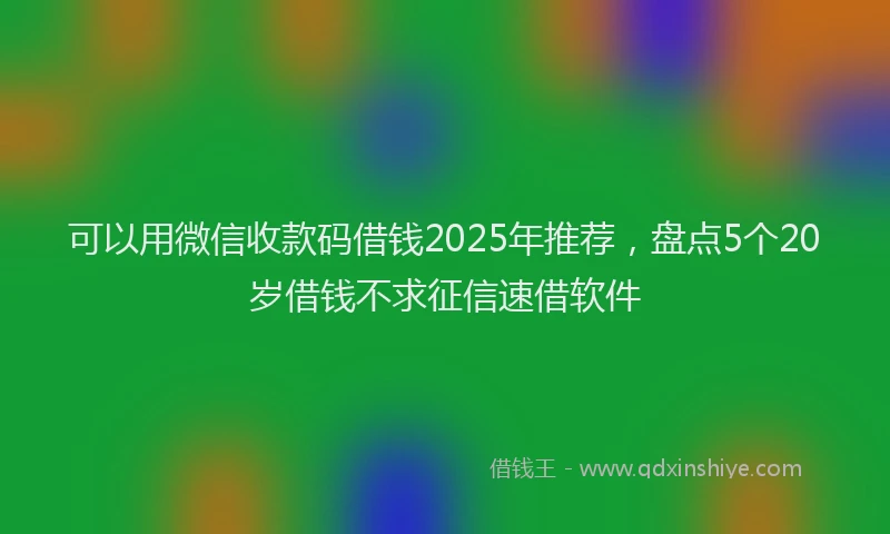 可以用微信收款码借钱2025年推荐，盘点5个20岁借钱不求征信速借软件