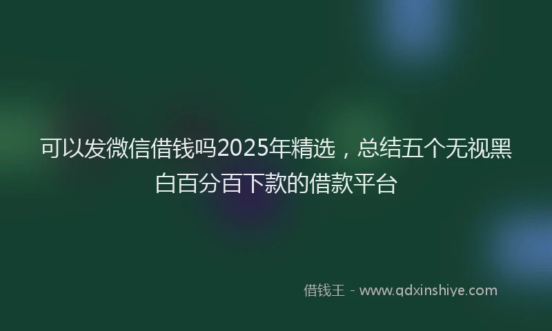 可以发微信借钱吗2025年精选，总结五个无视黑白百分百下款的借款平台