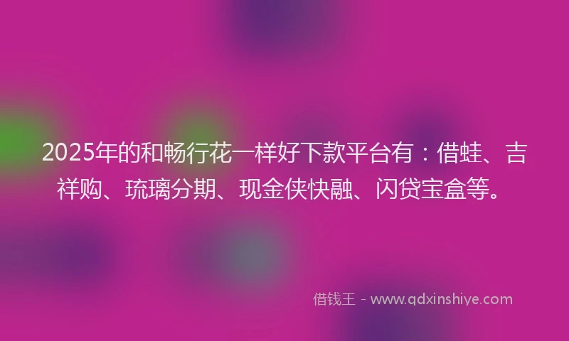 2025年的和畅行花一样好下款平台有：借蛙、吉祥购、琉璃分期、现金侠快融、闪贷宝盒等。