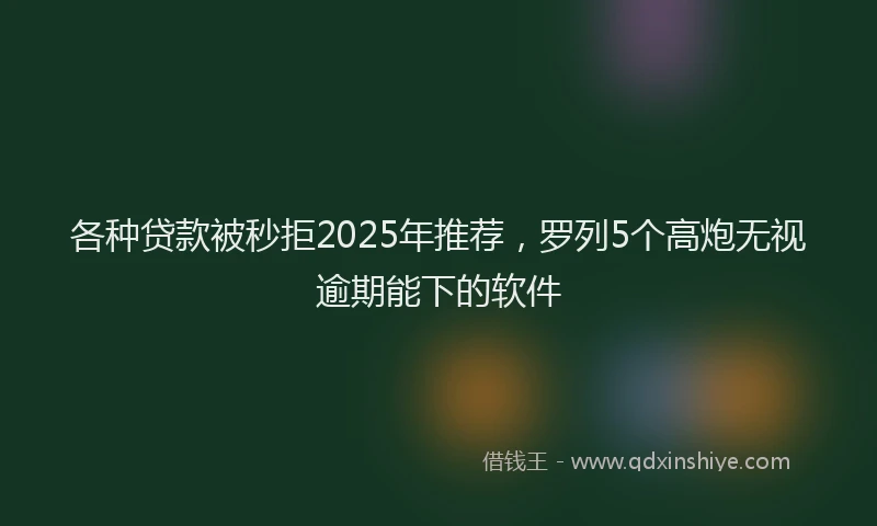 各种贷款被秒拒2025年推荐，罗列5个高炮无视逾期能下的软件