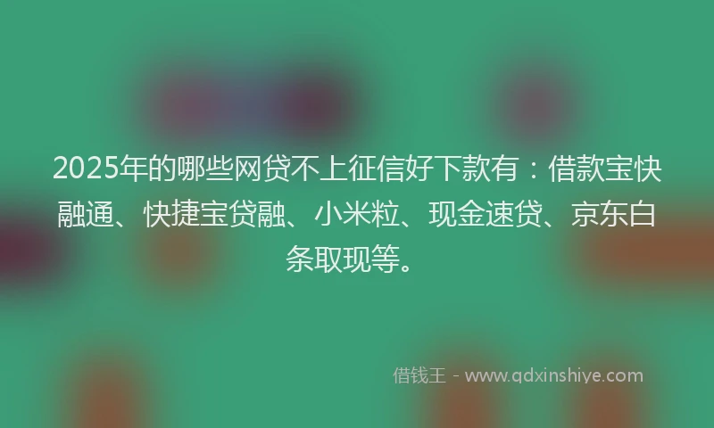 2025年的哪些网贷不上征信好下款有：借款宝快融通、快捷宝贷融、小米粒、现金速贷、京东白条取现等。