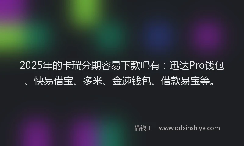 2025年的卡瑞分期容易下款吗有：迅达Pro钱包、快易借宝、多米、金速钱包、借款易宝等。