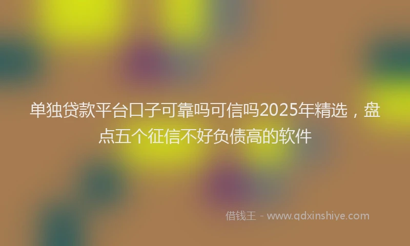 单独贷款平台口子可靠吗可信吗2025年精选，盘点五个征信不好负债高的软件