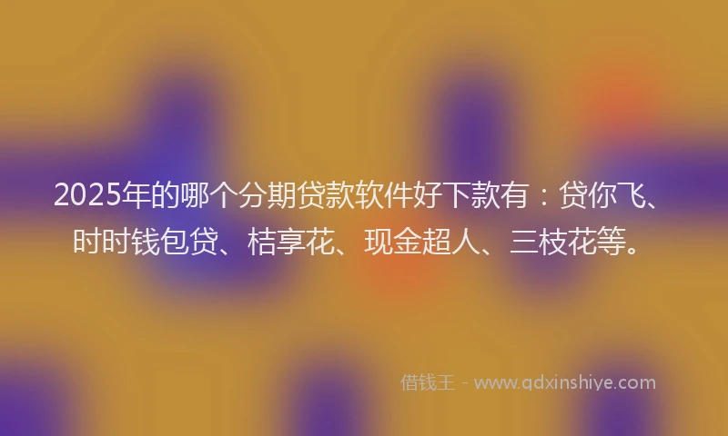 2025年的哪个分期贷款软件好下款有：贷你飞、时时钱包贷、桔享花、现金超人、三枝花等。