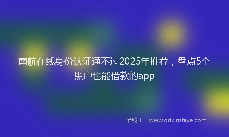 南航在线身份认证通不过2025年推荐，盘点5个黑户也能借款的app