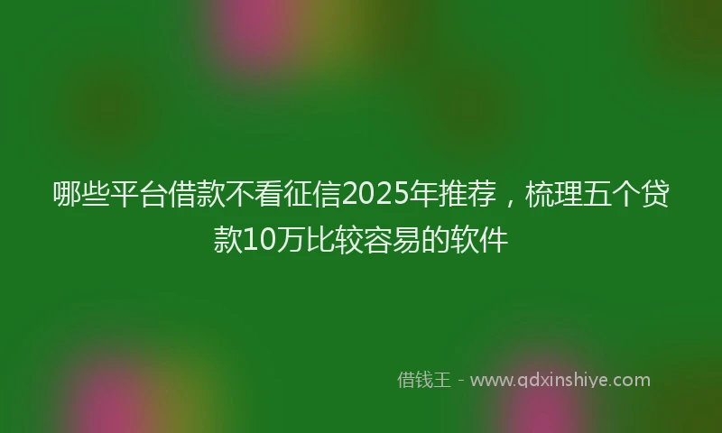 哪些平台借款不看征信2025年推荐，梳理五个贷款10万比较容易的软件