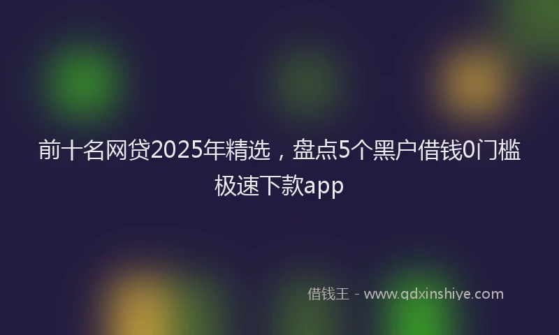 前十名网贷2025年精选，盘点5个黑户借钱0门槛极速下款app