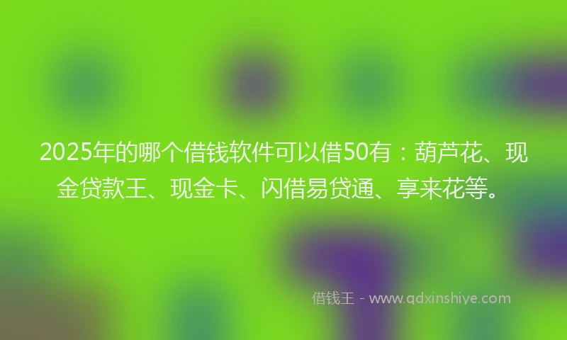 2025年的哪个借钱软件可以借50有：葫芦花、现金贷款王、现金卡、闪借易贷通、享来花等。