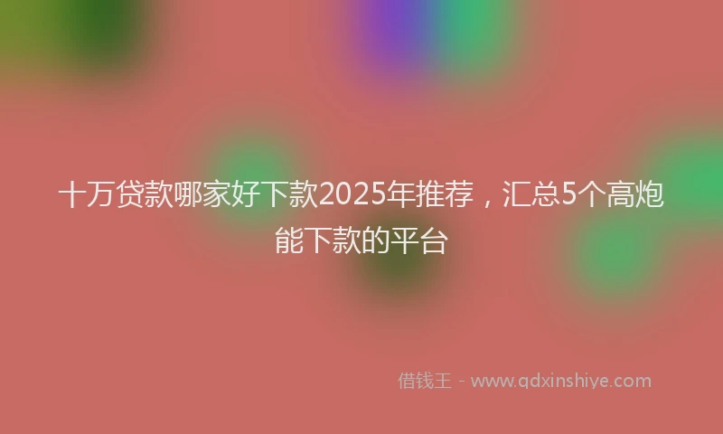 十万贷款哪家好下款2025年推荐，汇总5个高炮能下款的平台