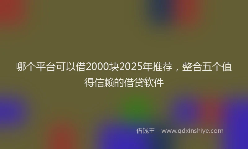 哪个平台可以借2000块2025年推荐，整合五个值得信赖的借贷软件