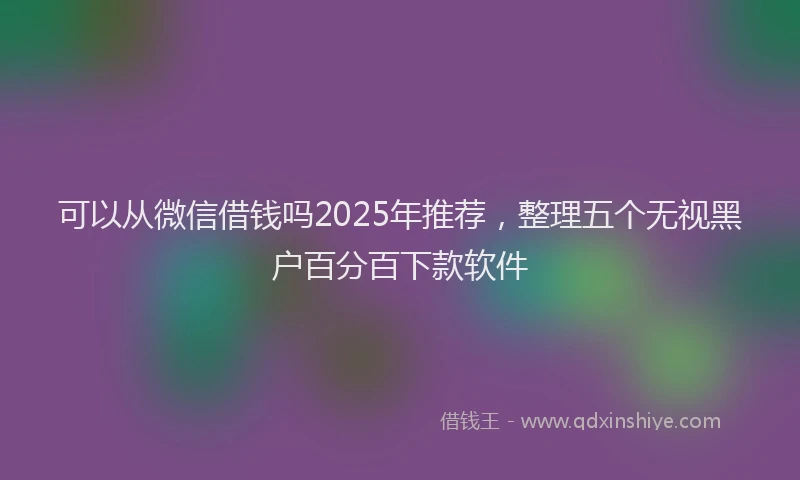 可以从微信借钱吗2025年推荐，整理五个无视黑户百分百下款软件