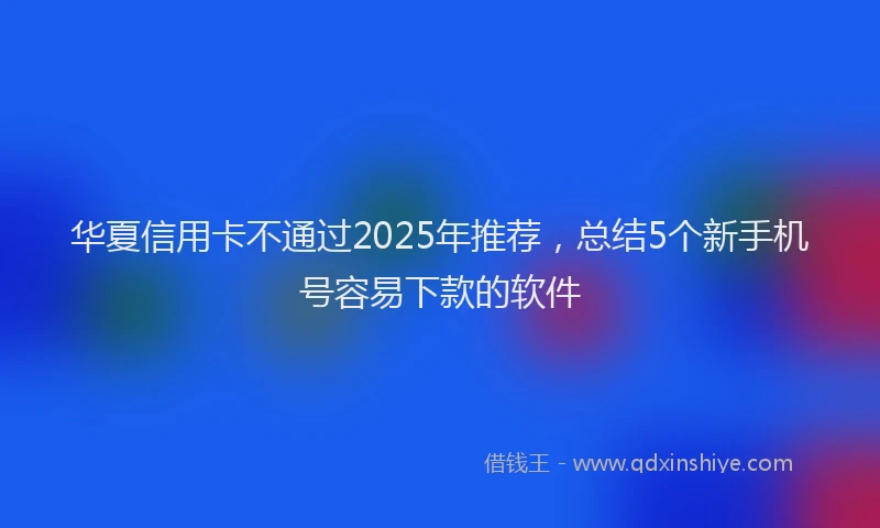 华夏信用卡不通过2025年推荐，总结5个新手机号容易下款的软件
