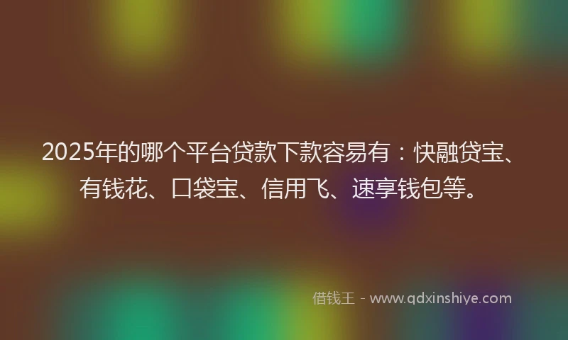 2025年的哪个平台贷款下款容易有：快融贷宝、有钱花、口袋宝、信用飞、速享钱包等。